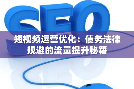 短视频运营优化：债务法律规避的流量提升秘籍