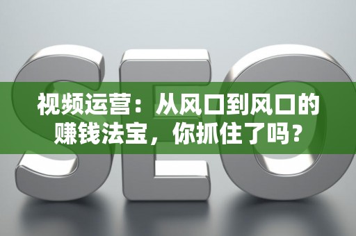 视频运营：从风口到风口的赚钱法宝，你抓住了吗？