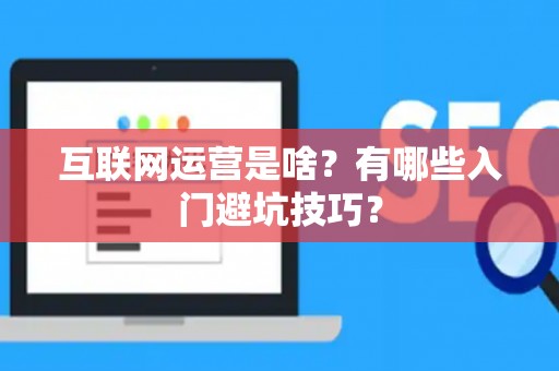 互联网运营是啥？有哪些入门避坑技巧？