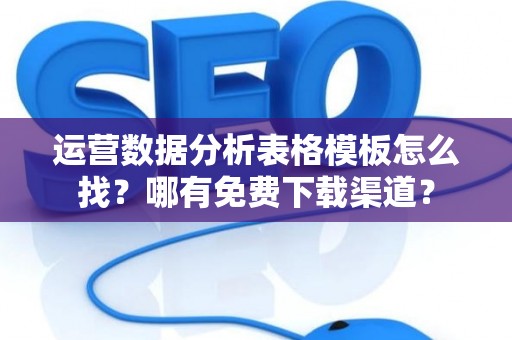 运营数据分析表格模板怎么找？哪有免费下载渠道？