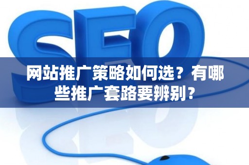网站推广策略如何选？有哪些推广套路要辨别？