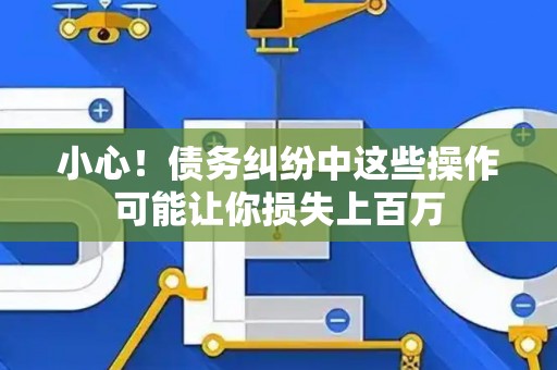 小心！债务纠纷中这些操作可能让你损失上百万