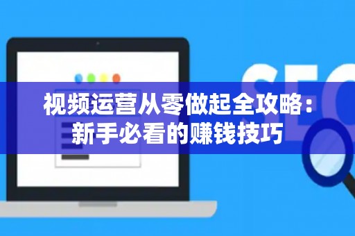 视频运营从零做起全攻略：新手必看的赚钱技巧