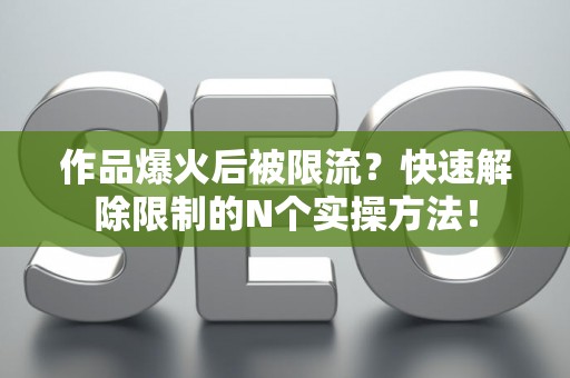 作品爆火后被限流?快速解除限制的N个实操方法! 作品爆火后被限流?快速解除限制的N个实操方法!