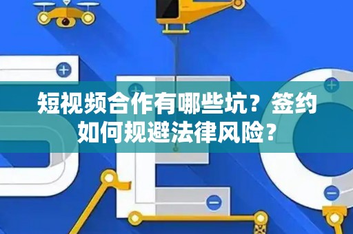 短视频合作有哪些坑？签约如何规避法律风险？