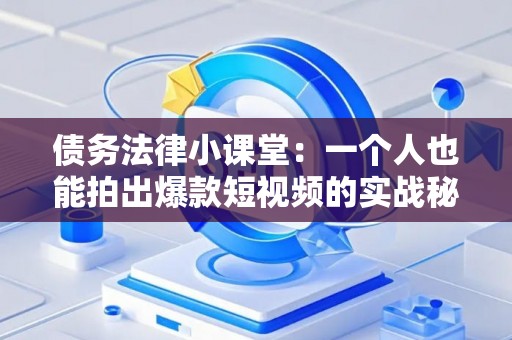 债务法律小课堂：一个人也能拍出爆款短视频的实战秘籍