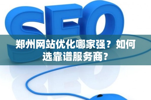 郑州网站优化哪家强？如何选靠谱服务商？