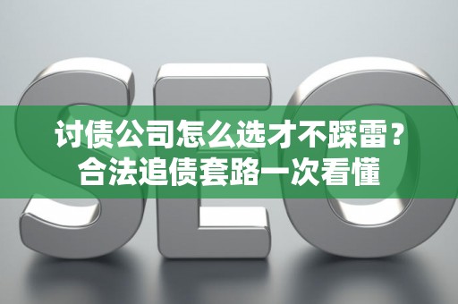讨债公司怎么选才不踩雷？合法追债套路一次看懂
