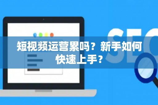 短视频运营累吗？新手如何快速上手？