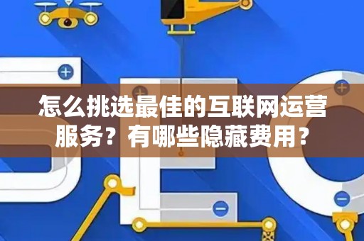 怎么挑选最佳的互联网运营服务？有哪些隐藏费用？