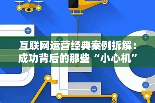 互联网运营经典案例拆解：成功背后的那些“小心机”