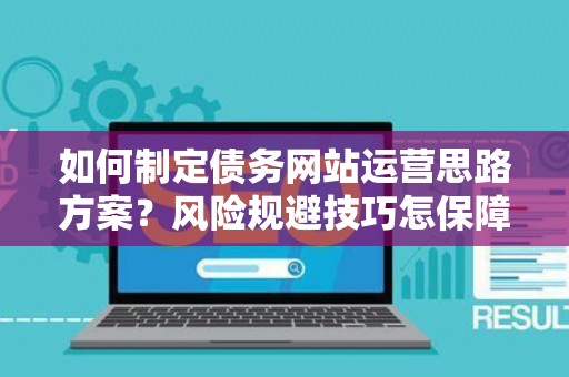 如何制定债务网站运营思路方案？风险规避技巧怎保障合法回款？