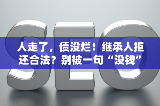 人走了，债没烂！继承人拒还合法？别被一句“没钱”唬住