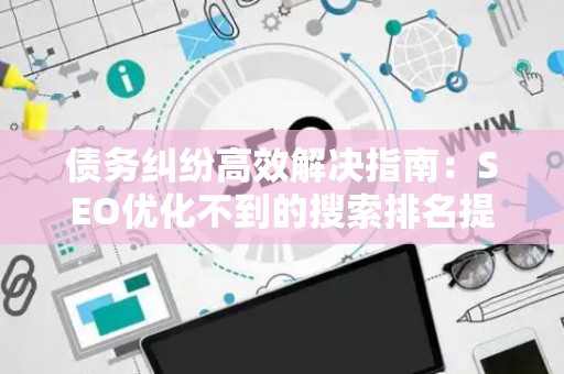 债务纠纷高效解决指南：SEO优化不到的搜索排名提升法