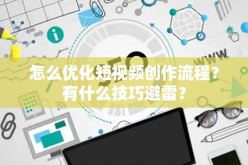 怎么优化短视频创作流程？有什么技巧避雷？