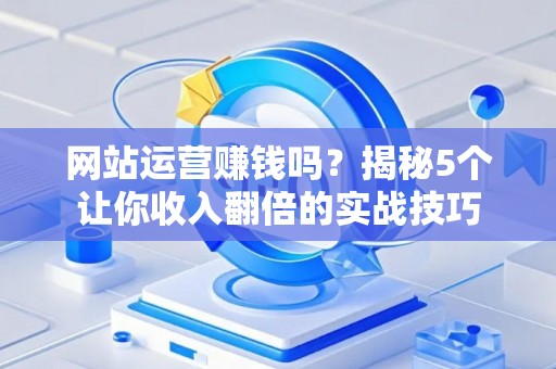 网站运营赚钱吗？揭秘5个让你收入翻倍的实战技巧