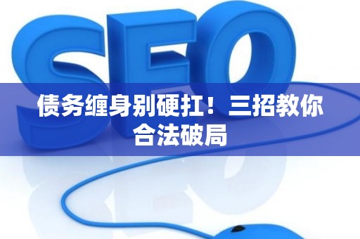 债务缠身别硬扛！三招教你合法破局