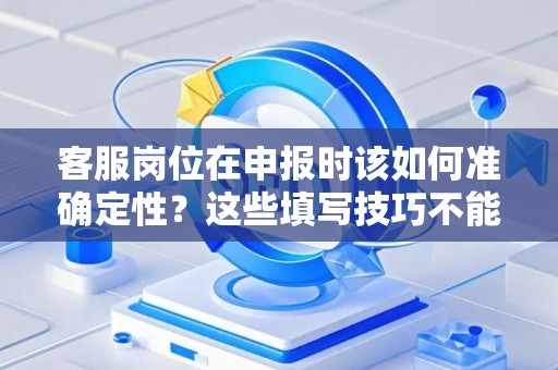 客服岗位在申报时该如何准确定性?这些填写技巧不能错过 客服岗位在申报时该如何准确定性?这些填写技巧不能错过