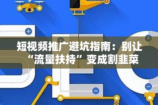 短视频推广避坑指南：别让“流量扶持”变成割韭菜
