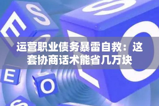 运营职业债务暴雷自救:这套协商话术能省几万块 运营职业债务暴雷自救:这套协商话术能省几万块