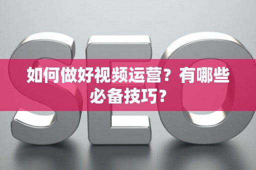 如何做好视频运营？有哪些必备技巧？