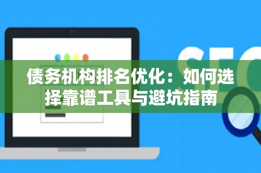 债务机构排名优化:如何选择靠谱工具与避坑指南 债务机构排名优化:如何选择靠谱工具与避坑指南