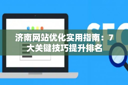 济南网站优化实用指南：7大关键技巧提升排名