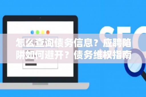 怎么查询债务信息？应聘陷阱如何避开？债务维权指南