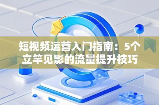 短视频运营入门指南：5个立竿见影的流量提升技巧