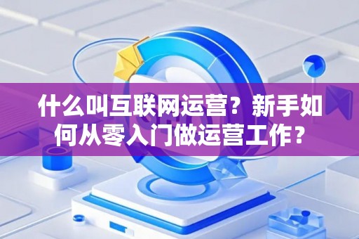 什么叫互联网运营？新手如何从零入门做运营工作？