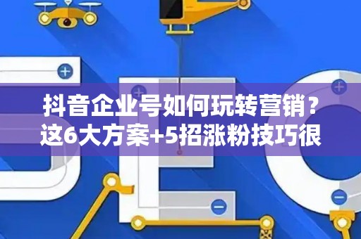 抖音企业号如何玩转营销?这6大方案+5招涨粉技巧很见效 抖音企业号如何玩转营销?这6大方案+5招涨粉技巧很见效