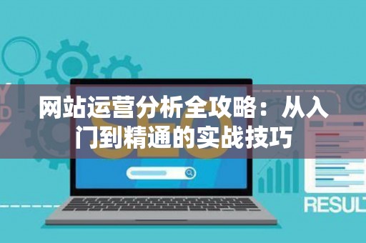 网站运营分析全攻略：从入门到精通的实战技巧