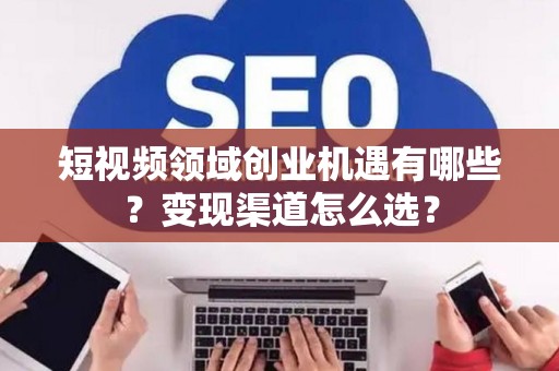 短视频领域创业机遇有哪些？变现渠道怎么选？