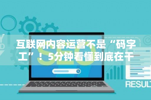 互联网内容运营不是“码字工”！5分钟看懂到底在干啥、需要啥硬核技能