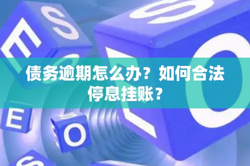 债务逾期怎么办？如何合法停息挂账？