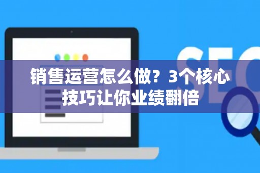 销售运营怎么做？3个核心技巧让你业绩翻倍