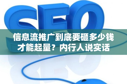 信息流推广到底要砸多少钱才能起量？内行人说实话