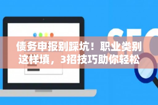 债务申报别踩坑！职业类别这样填，3招技巧助你轻松过关