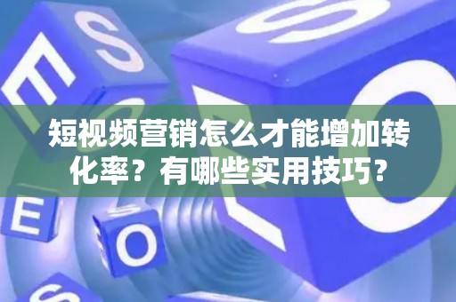 短视频营销怎么才能增加转化率？有哪些实用技巧？