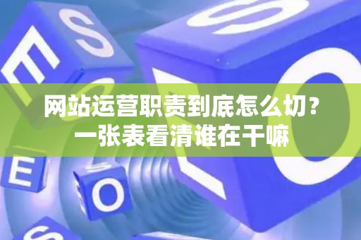 网站运营职责到底怎么切?一张表看清谁在干嘛 网站运营职责到底怎么切?一张表看清谁在干嘛