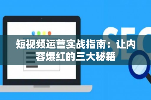 短视频运营实战指南：让内容爆红的三大秘籍