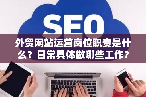 外贸网站运营岗位职责是什么？日常具体做哪些工作？