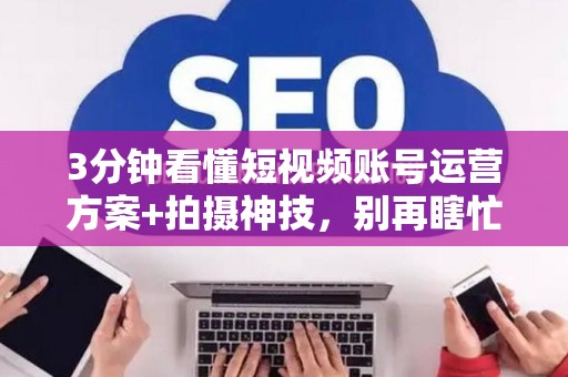 3分钟看懂短视频账号运营方案+拍摄神技,别再瞎忙 3分钟看懂短视频账号运营方案+拍摄神技,别再瞎忙