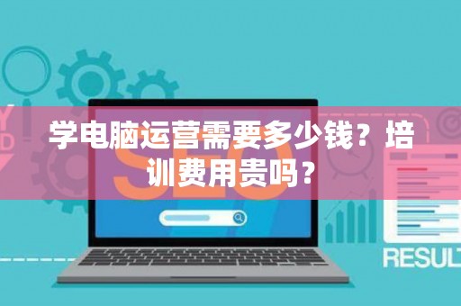学电脑运营需要多少钱？培训费用贵吗？
