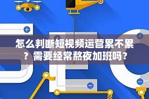 怎么判断短视频运营累不累？需要经常熬夜加班吗？