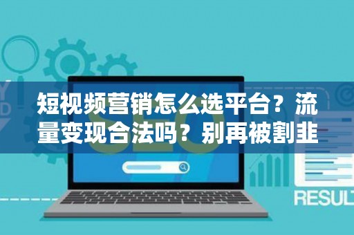 短视频营销怎么选平台？流量变现合法吗？别再被割韭菜！