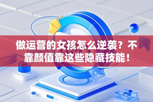 做运营的女孩怎么逆袭？不靠颜值靠这些隐藏技能！
