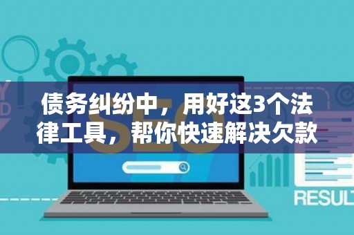 债务纠纷中，用好这3个法律工具，帮你快速解决欠款难题！