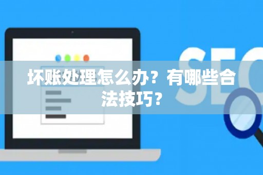坏账处理怎么办？有哪些合法技巧？
