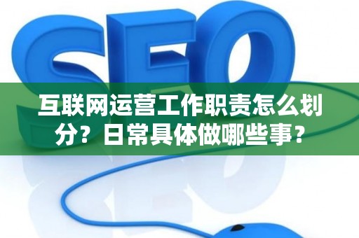 互联网运营工作职责怎么划分？日常具体做哪些事？